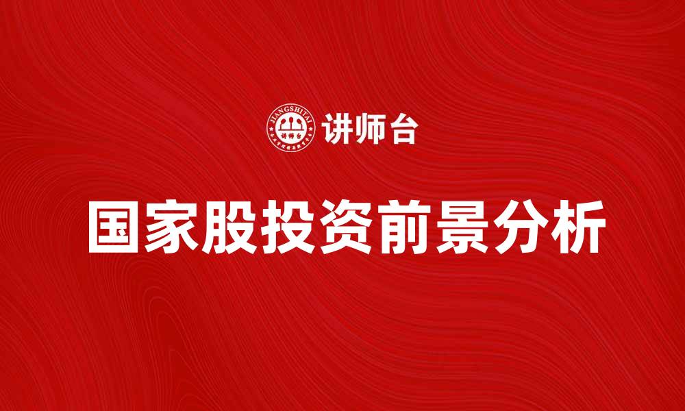 文章国家股投资前景分析与市场趋势探讨的缩略图