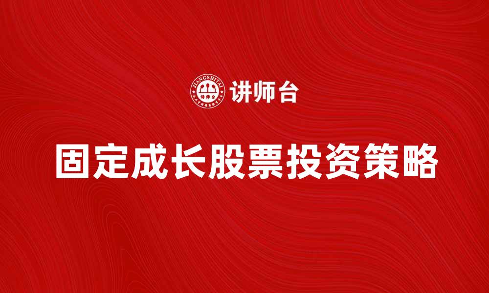 文章如何选择适合的固定成长股票投资策略的缩略图