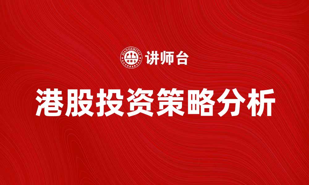 文章港股投资策略分析：把握市场机会与风险管理的缩略图