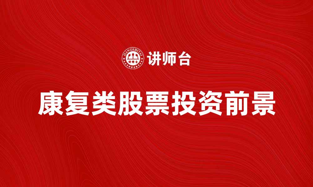 文章康复类股票投资前景分析与市场机会探讨的缩略图