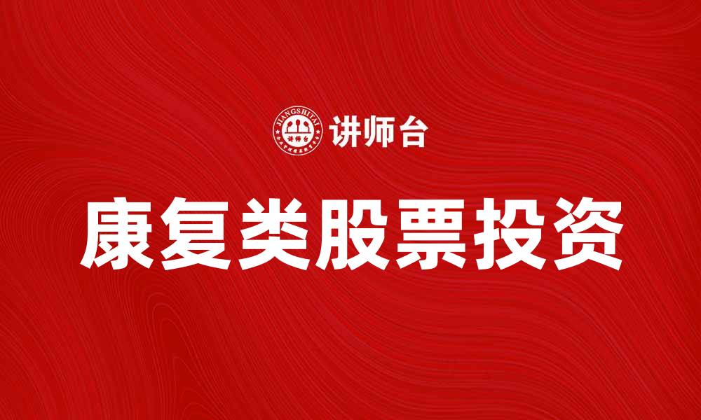 文章康复类股票投资指南：如何挑选潜力股的缩略图