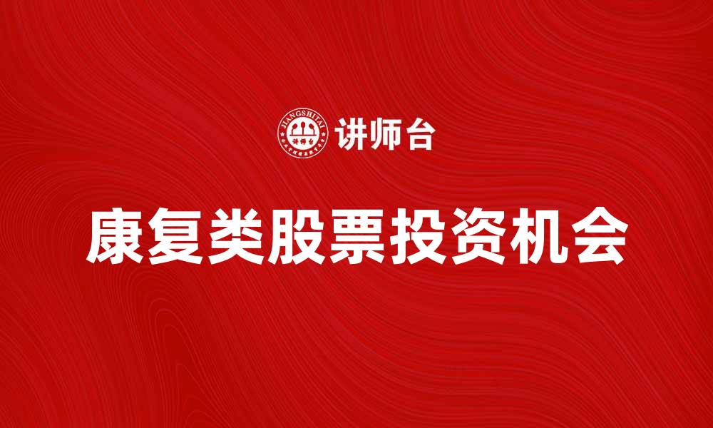 文章康复类股票投资指南：抓住行业新机遇的缩略图