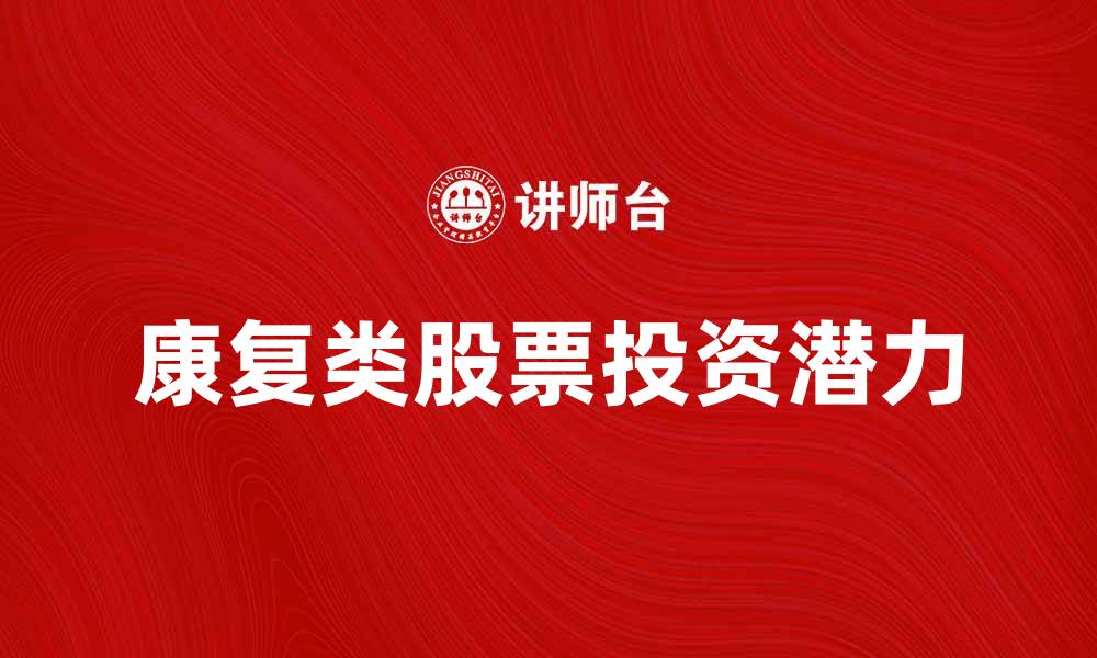 文章康复类股票投资指南：抓住市场机会与潜力的缩略图