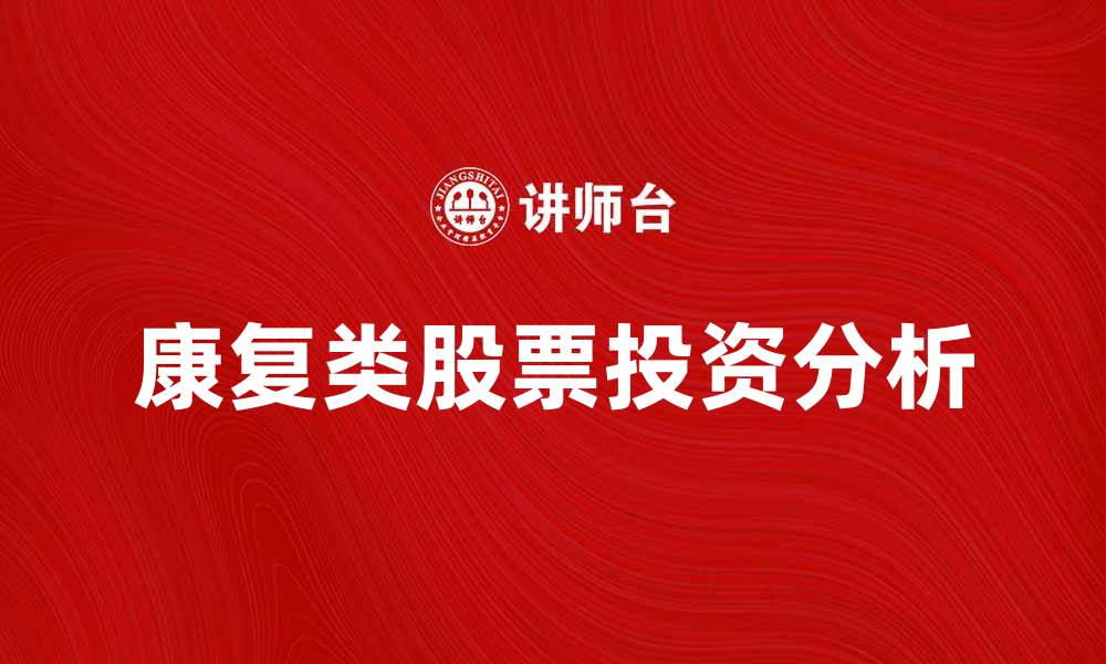 文章康复类股票投资分析：把握市场机遇与风险的缩略图