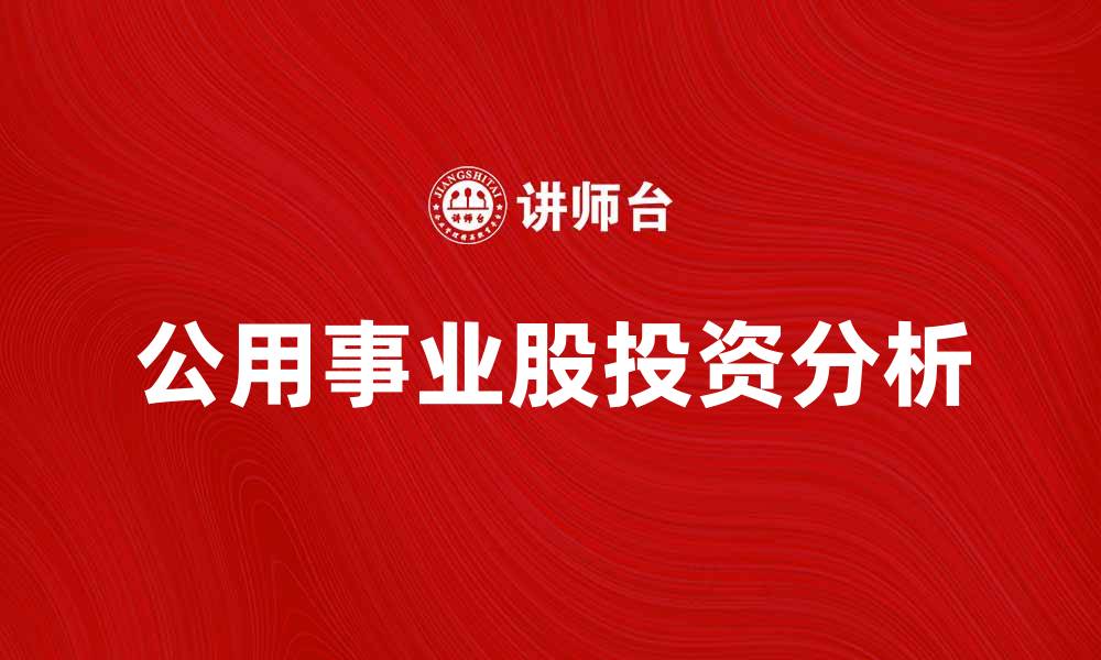 文章投资公用事业股的优势与风险分析的缩略图