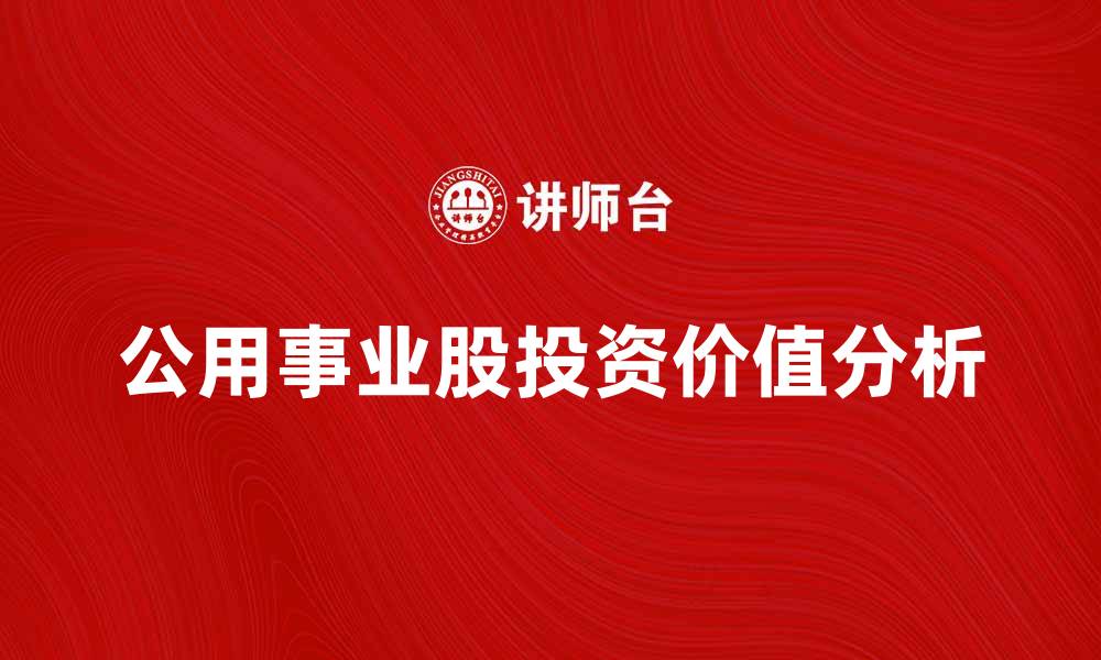 文章公用事业股的投资价值与市场前景分析的缩略图