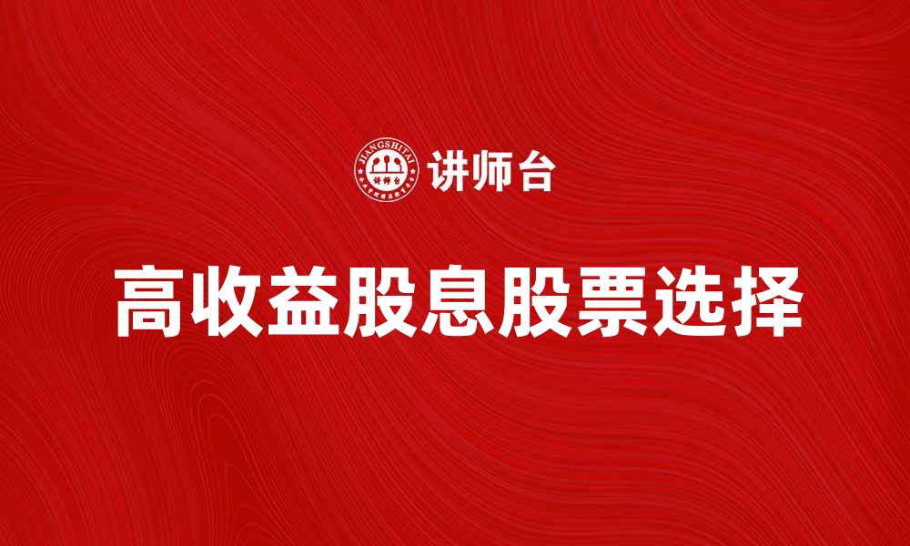 文章如何选择高收益股息股票实现财富增值的缩略图