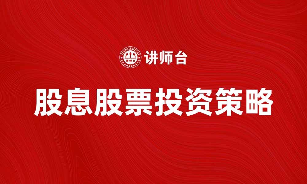 文章股息股票投资策略解析，轻松获取稳定收益的缩略图