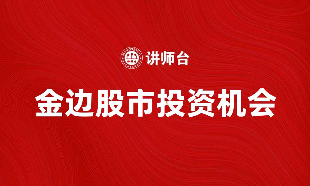 文章金边股投资机会分析与市场前景探讨的缩略图