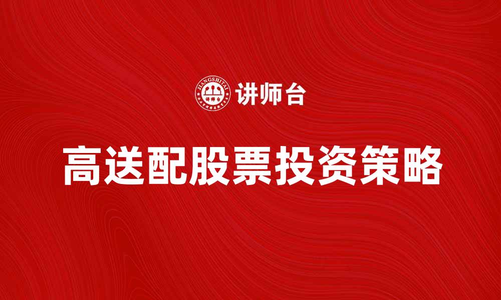 文章高送配股票投资策略解析，助你把握市场机会的缩略图