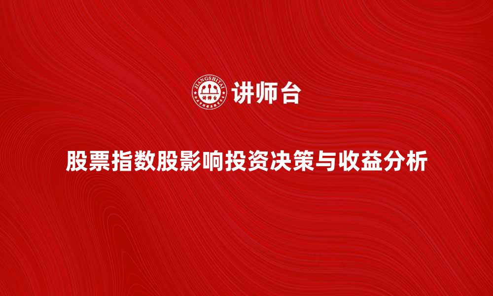 文章股票指数股如何影响投资者的决策与收益分析的缩略图