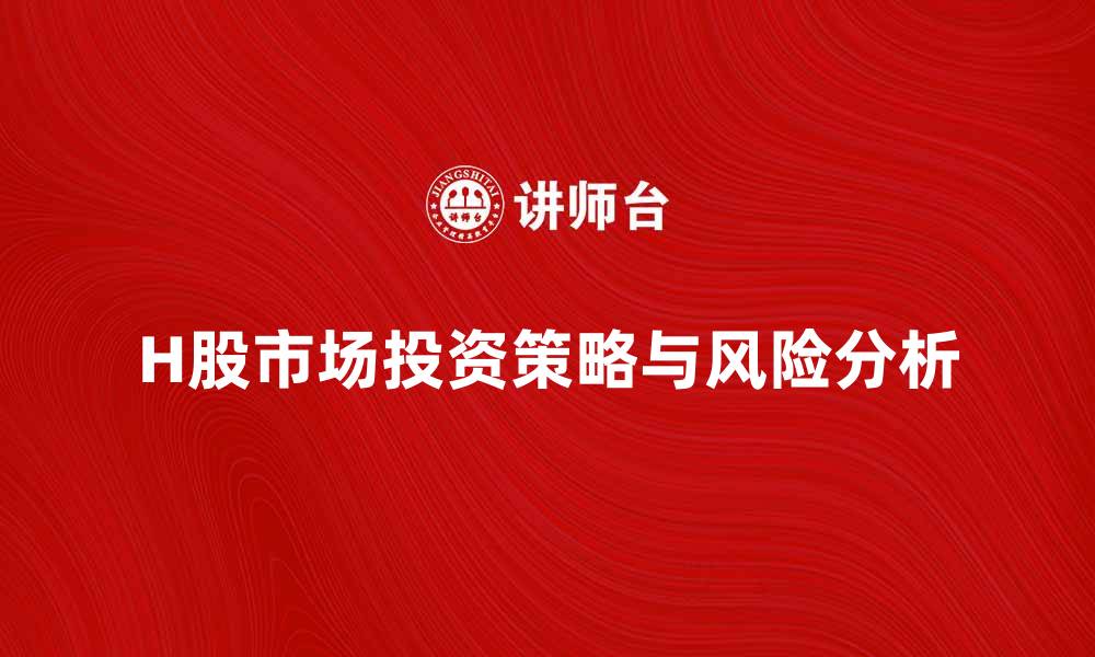 文章H股市场投资策略与风险分析全解读的缩略图