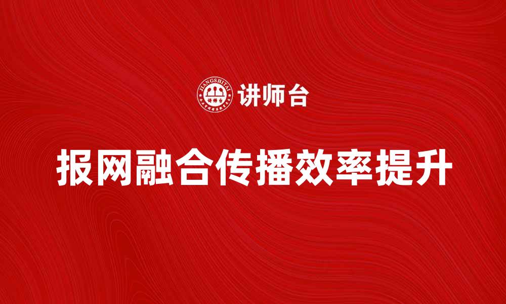 文章报网融合时代：如何提升媒体传播效率与影响力的缩略图