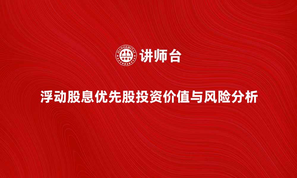 浮动股息优先股投资价值与风险分析