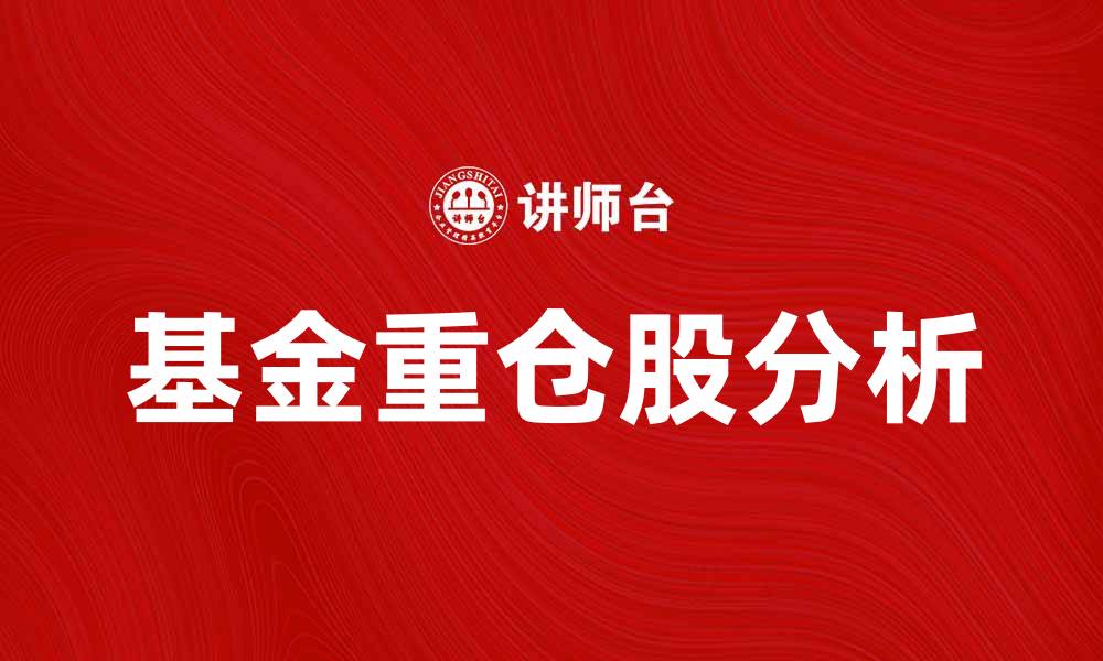 文章基金重仓股分析：2023年投资机会与风险解析的缩略图