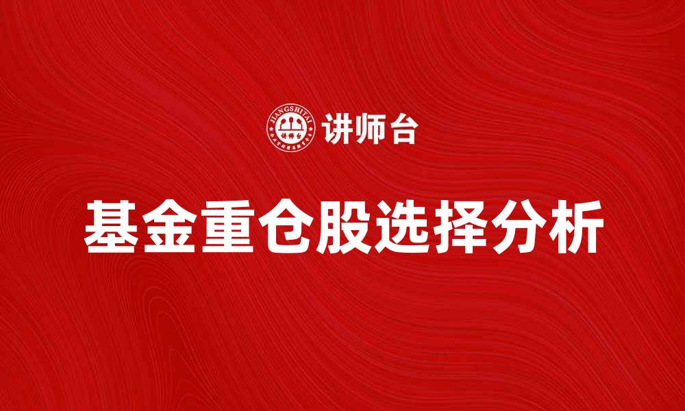 文章基金重仓股分析：如何选择优质投资标的的缩略图