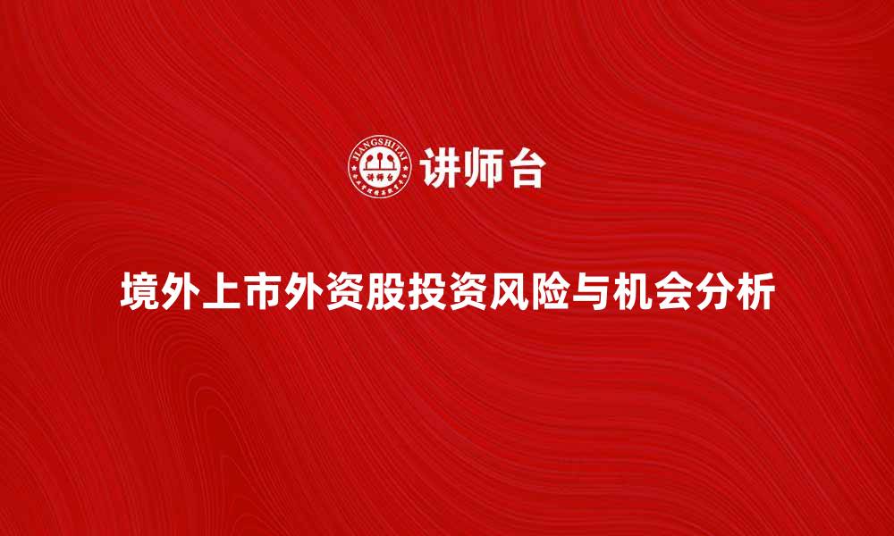 文章境外上市外资股的投资机会与风险解析的缩略图
