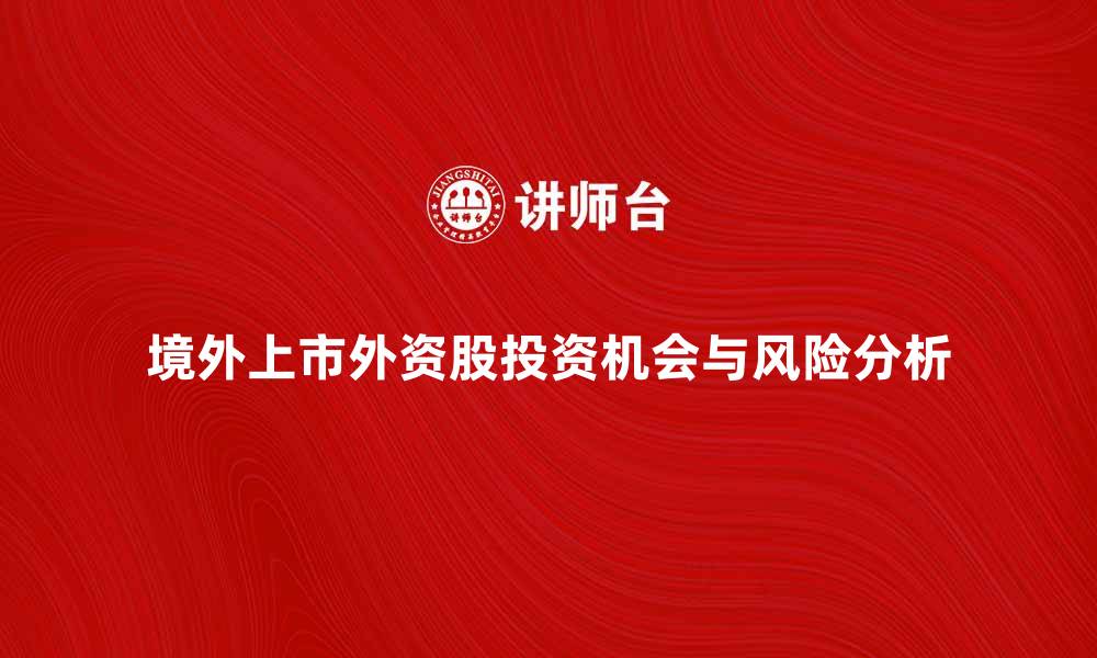 文章境外上市外资股的投资机会与风险分析的缩略图