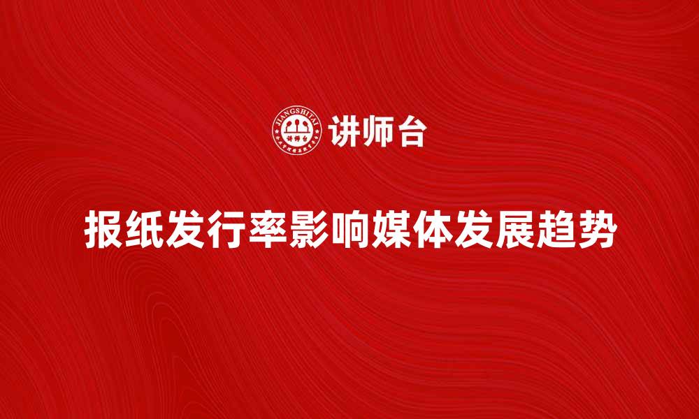 文章报纸发行率如何影响媒体行业发展趋势的缩略图