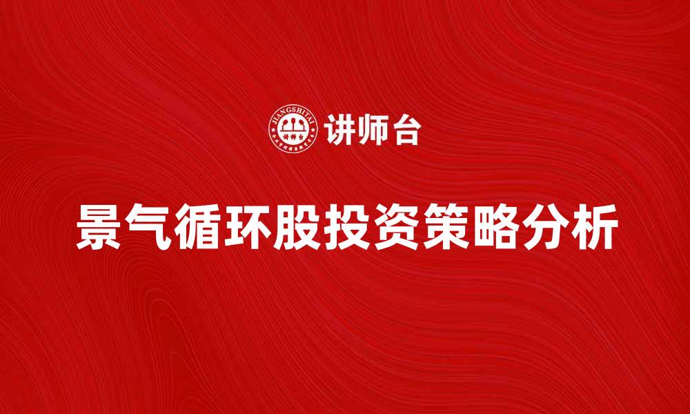 文章景气循环股的投资策略与市场分析探讨的缩略图