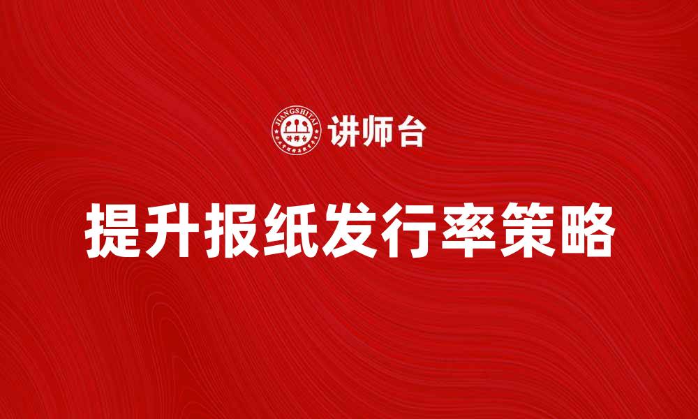 文章提升报纸发行率的有效策略与方法解析的缩略图