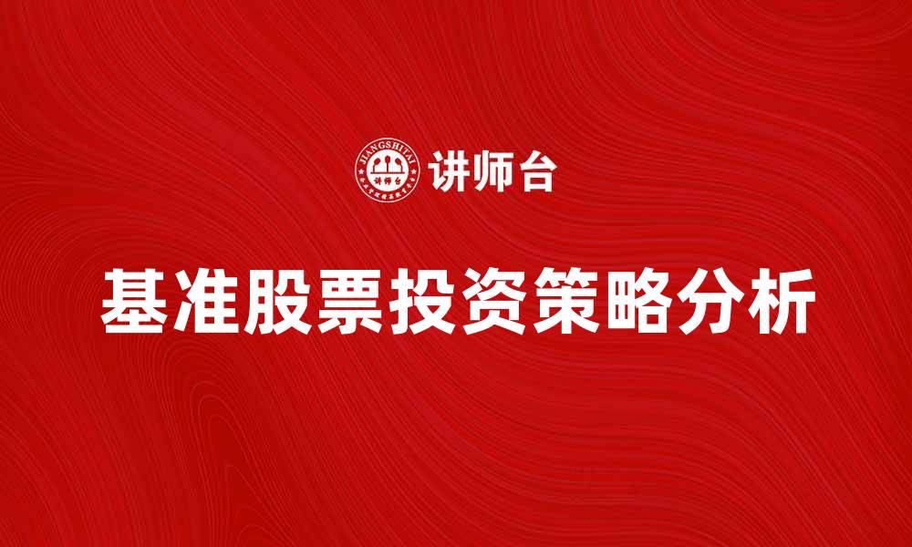 文章基准股票投资策略解析与市场趋势分析的缩略图