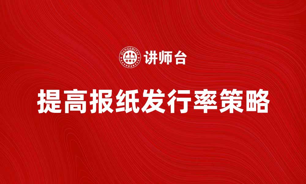文章提高报纸发行率的有效策略与技巧分析的缩略图