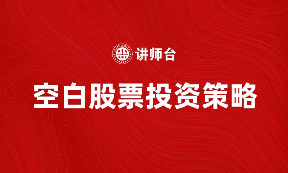 文章空白股票投资：如何选择适合的空白股票策略的缩略图