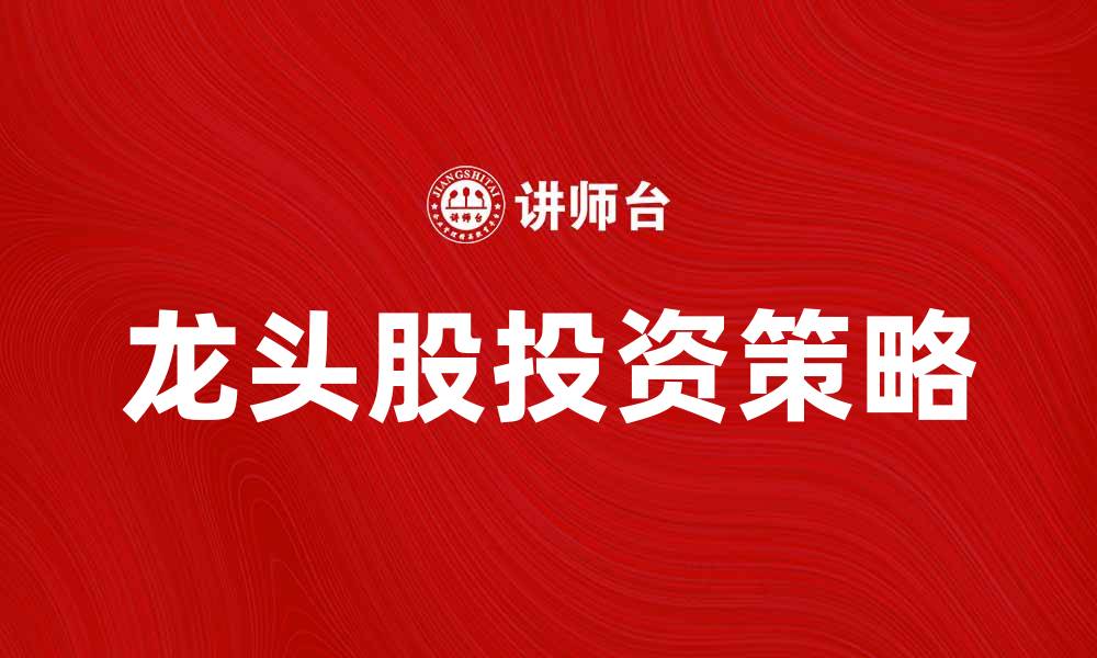 文章龙头股投资策略解析，助你把握市场机会的缩略图