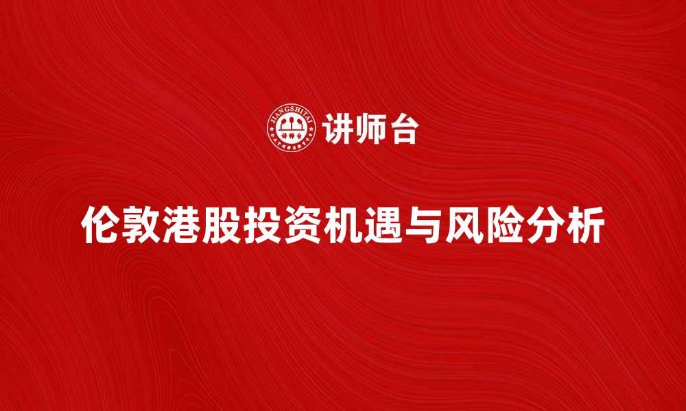 伦敦港股投资机遇与风险分析