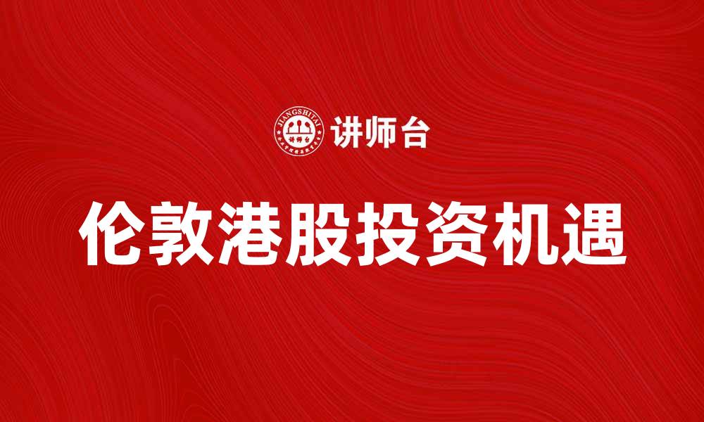 文章伦敦港股投资指南：如何把握市场机遇的缩略图