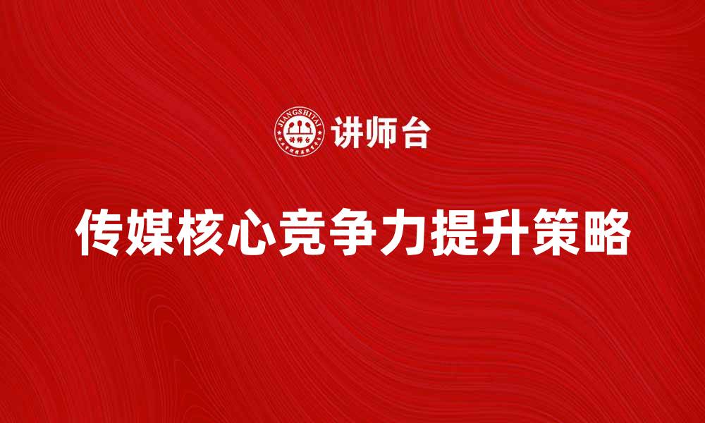 文章提升传媒核心竞争力的策略与实践分析的缩略图