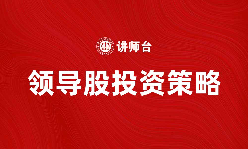 文章领导股的投资策略与市场前景分析的缩略图