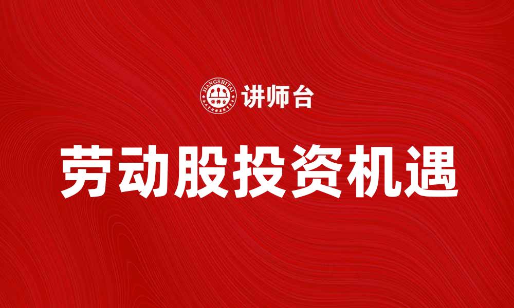 文章劳动股：投资者如何把握未来经济机遇的缩略图