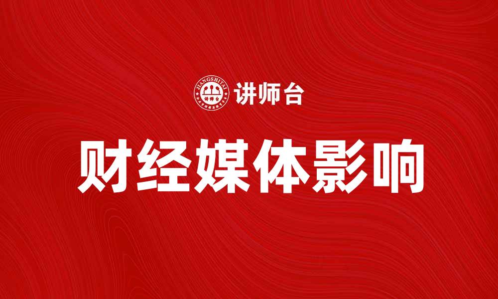 文章财经媒体如何影响投资决策与市场趋势的缩略图
