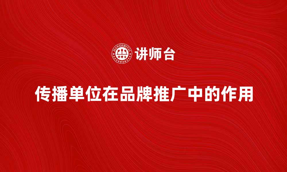 文章传播单位在品牌推广中的重要性与策略分析的缩略图