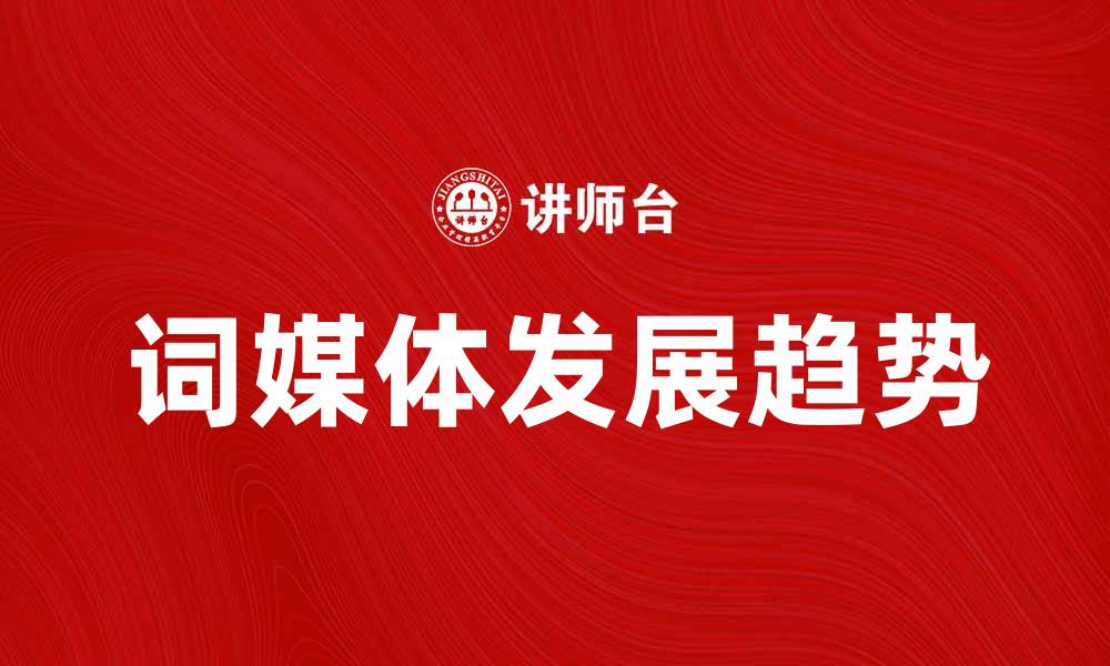 文章探索词媒体的力量与未来发展趋势的缩略图