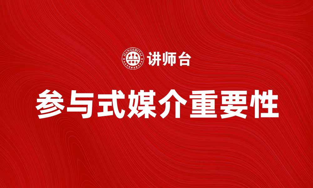 文章探索参与式媒介在现代传播中的重要性与应用的缩略图