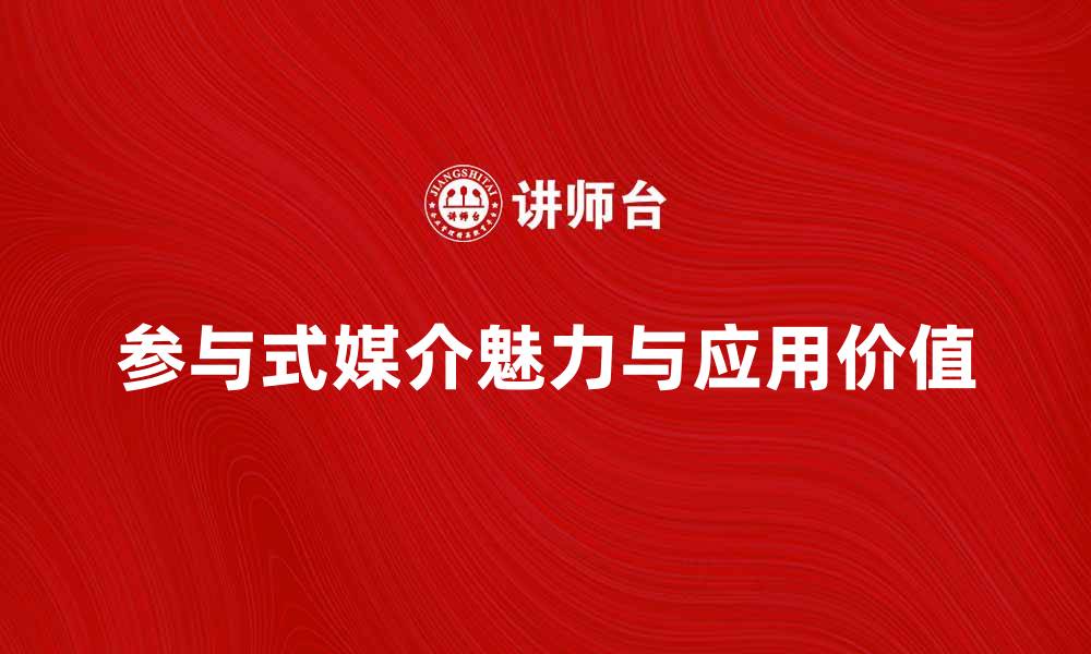 文章探索参与式媒介的魅力与应用价值的缩略图
