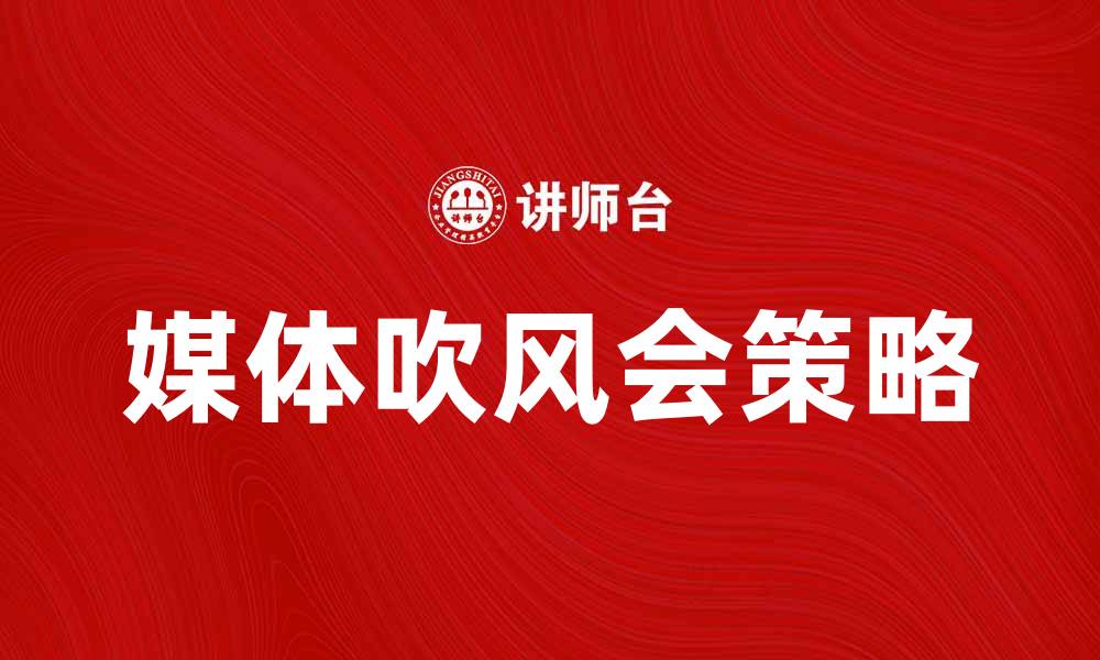 文章媒体吹风会：如何有效提升品牌曝光与影响力的缩略图
