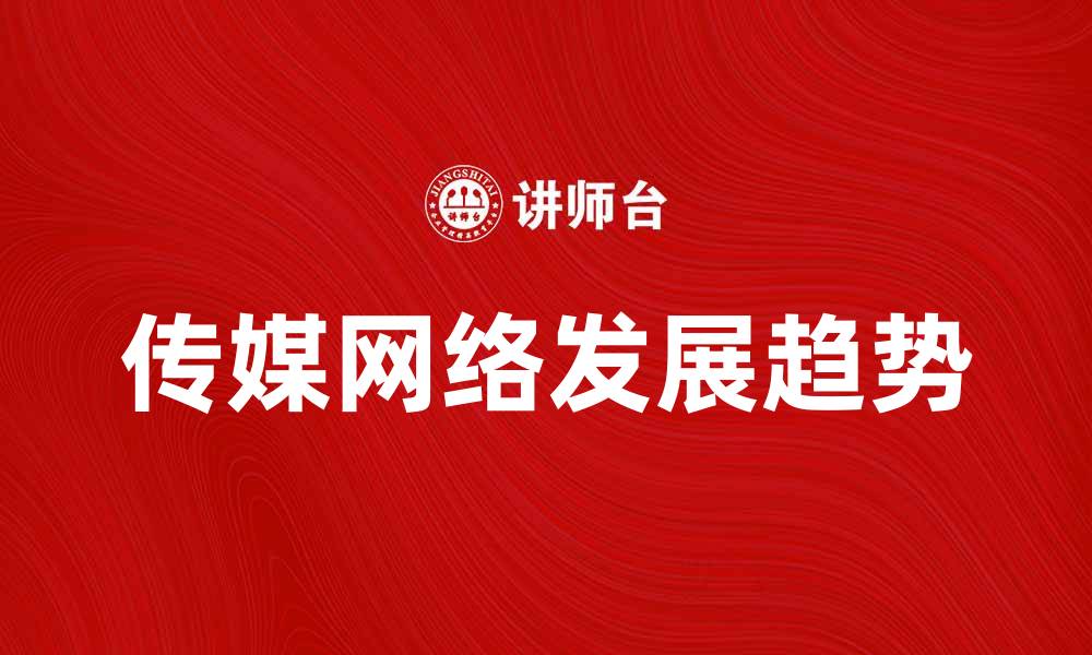 文章传媒网络的发展趋势与未来展望探讨的缩略图