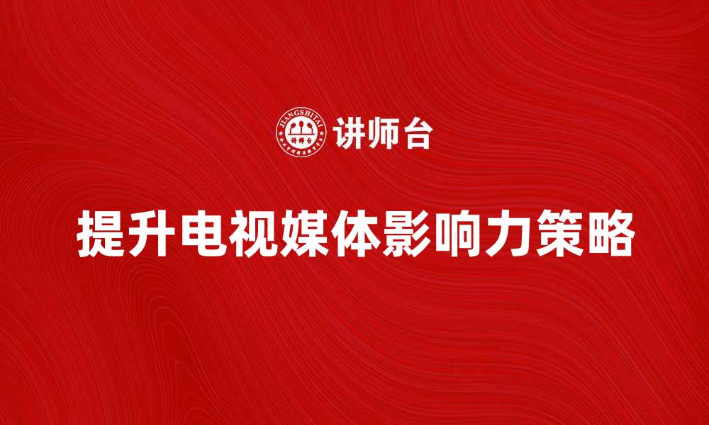 文章提升电视媒体影响力的有效策略与方法的缩略图