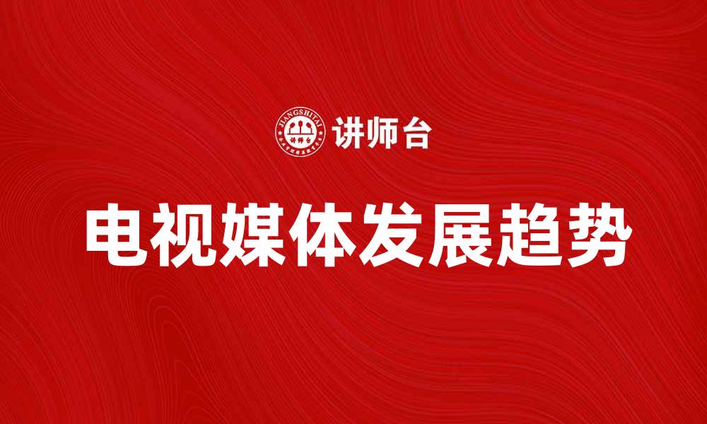 文章电视媒体的发展与未来趋势分析的缩略图