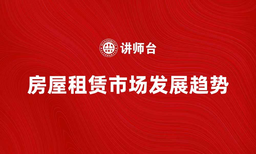 文章房屋租赁市场现状与未来发展趋势分析的缩略图