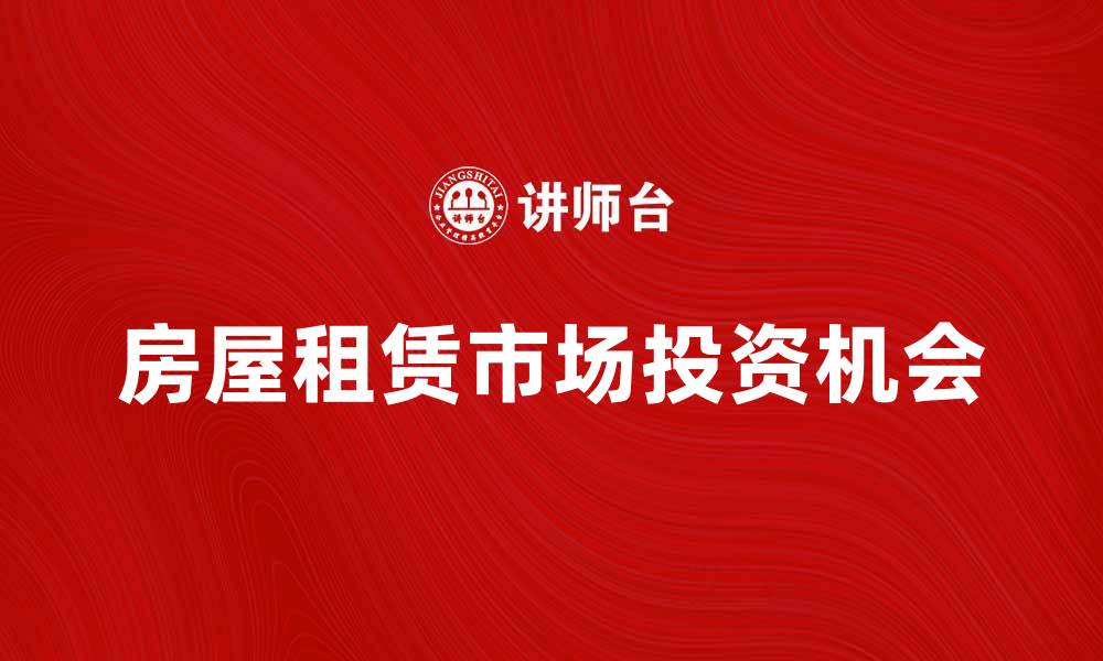 文章房屋租赁市场趋势分析与投资机会探讨的缩略图