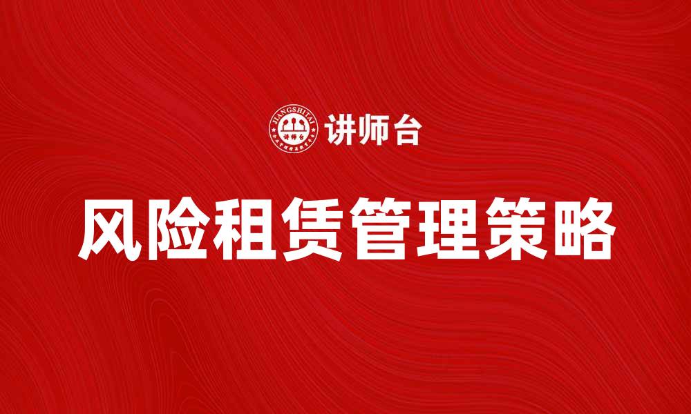 文章风险租赁：如何有效管理租赁风险与收益的缩略图