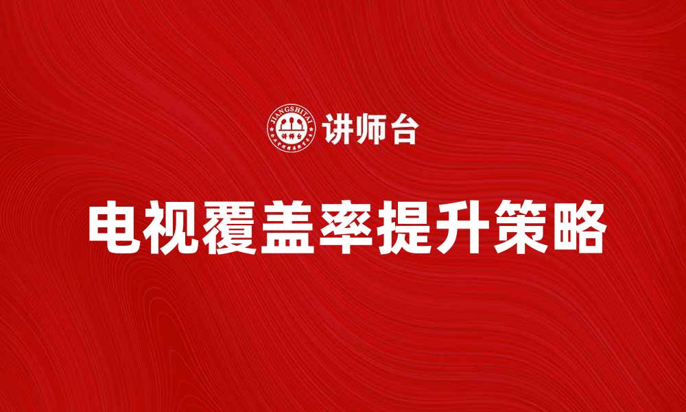 文章提升电视覆盖率的有效策略与方法解析的缩略图