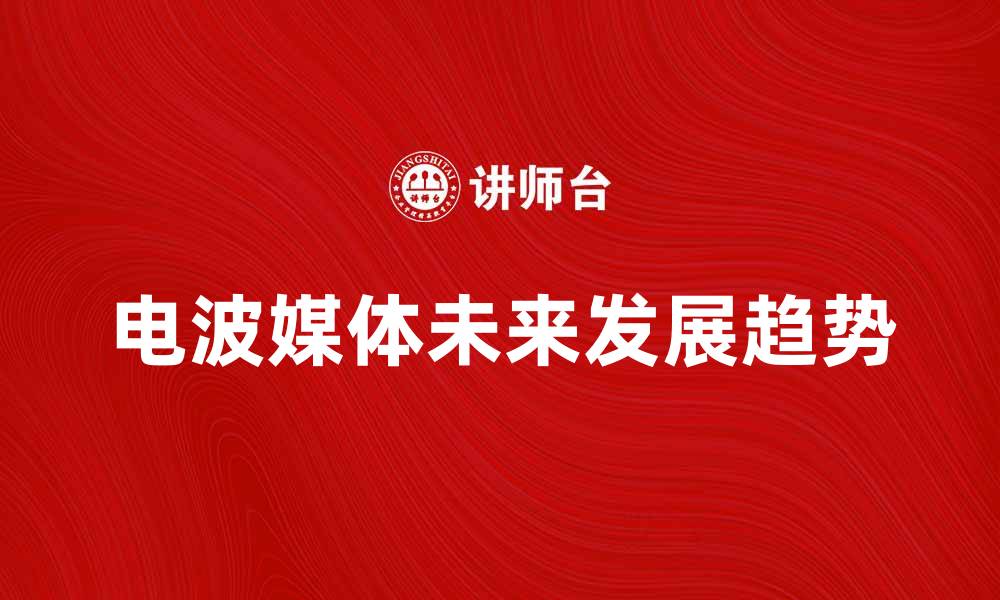 文章电波媒体的未来发展趋势与影响分析的缩略图