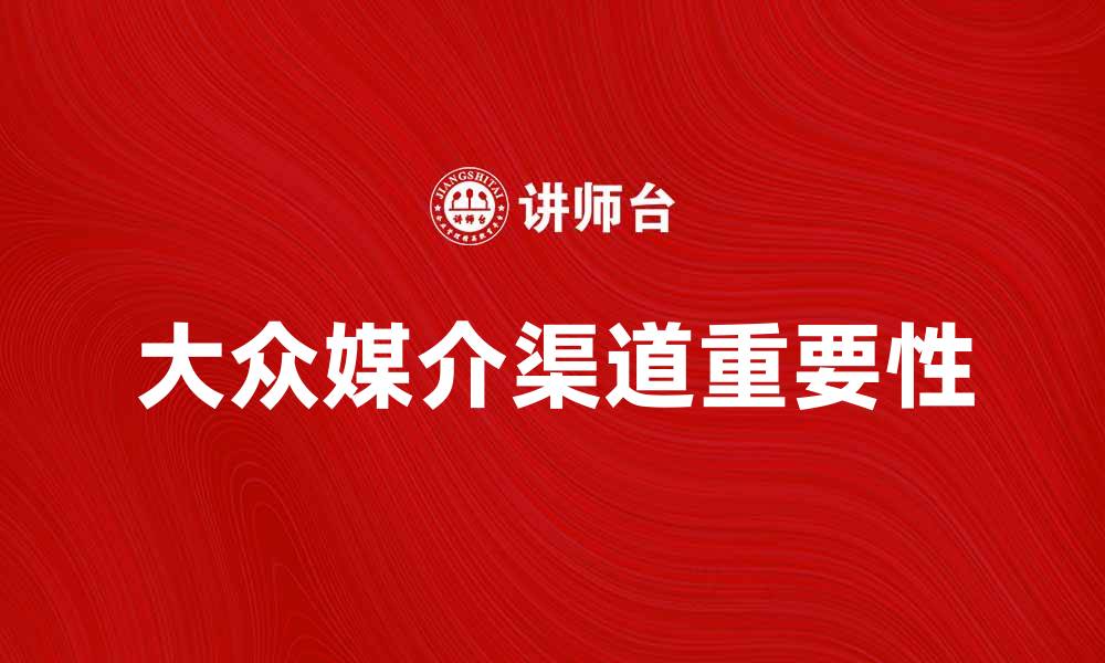 文章探索大众媒介渠道在现代营销中的重要性的缩略图