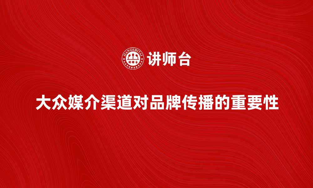 文章大众媒介渠道对品牌传播的重要性分析的缩略图